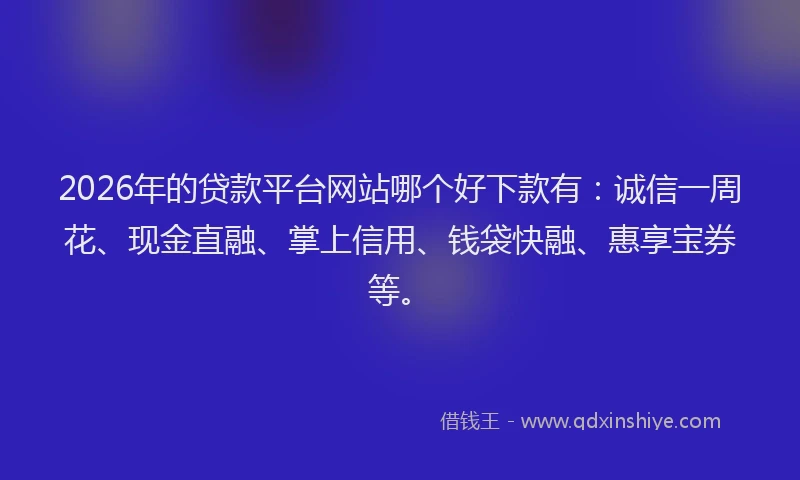 2026年的贷款平台网站哪个好下款有：诚信一周花、现金直融、掌上信用、钱袋快融、惠享宝券等。