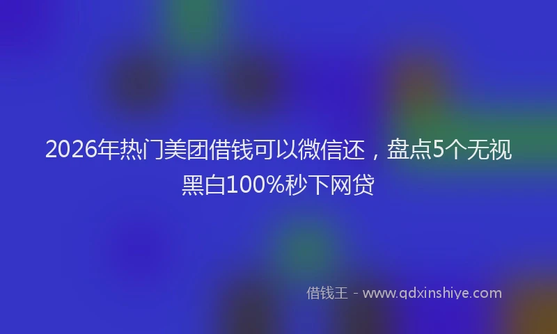 2026年热门美团借钱可以微信还，盘点5个无视黑白100%秒下网贷