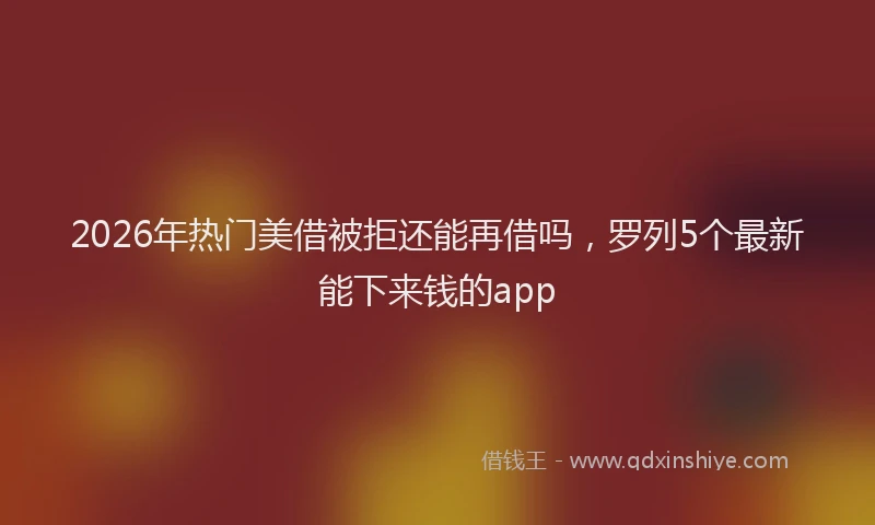 2026年热门美借被拒还能再借吗，罗列5个最新能下来钱的app