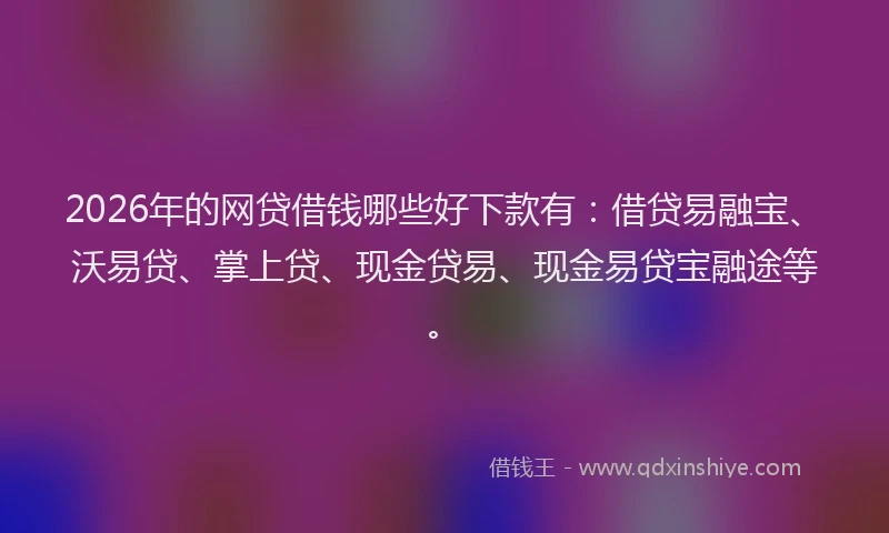 2026年的网贷借钱哪些好下款有：借贷易融宝、沃易贷、掌上贷、现金贷易、现金易贷宝融途等。