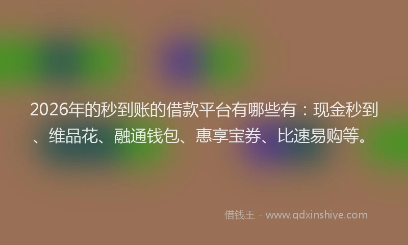 2026年的秒到账的借款平台有哪些有：现金秒到、维品花、融通钱包、惠享宝券、比速易购等。