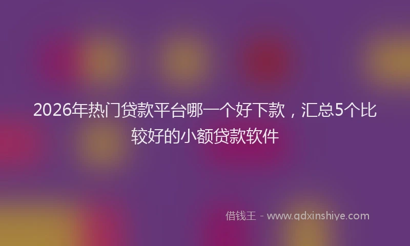 2026年热门贷款平台哪一个好下款，汇总5个比较好的小额贷款软件