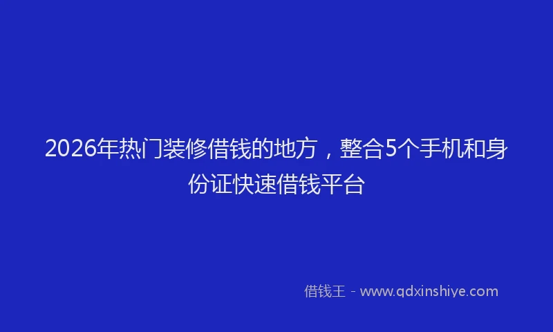 2026年热门装修借钱的地方，整合5个手机和身份证快速借钱平台
