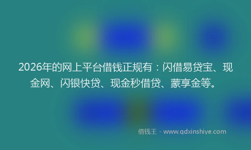 2026年的网上平台借钱正规有：闪借易贷宝、现金网、闪银快贷、现金秒借贷、蒙享金等。