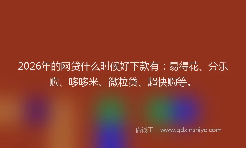 2026年的网贷什么时候好下款有：易得花、分乐购、哆哆米、微粒贷、超快购等。