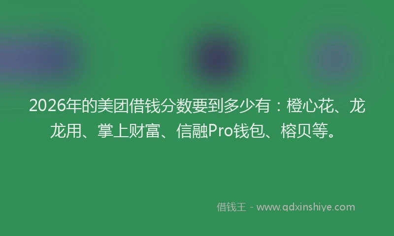 2026年的美团借钱分数要到多少有：橙心花、龙龙用、掌上财富、信融Pro钱包、榕贝等。