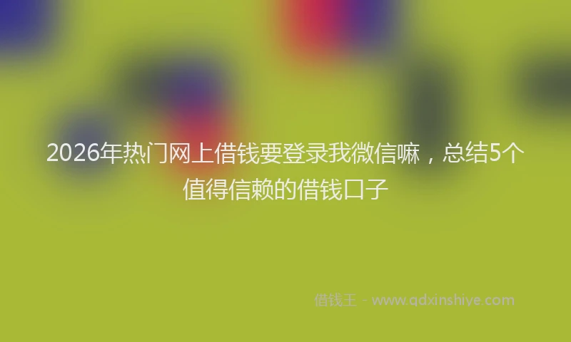 2026年热门网上借钱要登录我微信嘛，总结5个值得信赖的借钱口子