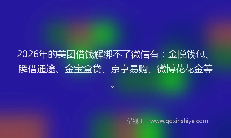 2026年的美团借钱解绑不了微信有：金悦钱包、瞬借通途、金宝盒贷、京享易购、微博花花金等。