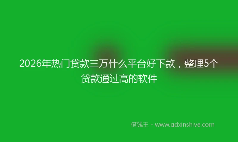 2026年热门贷款三万什么平台好下款，整理5个贷款通过高的软件