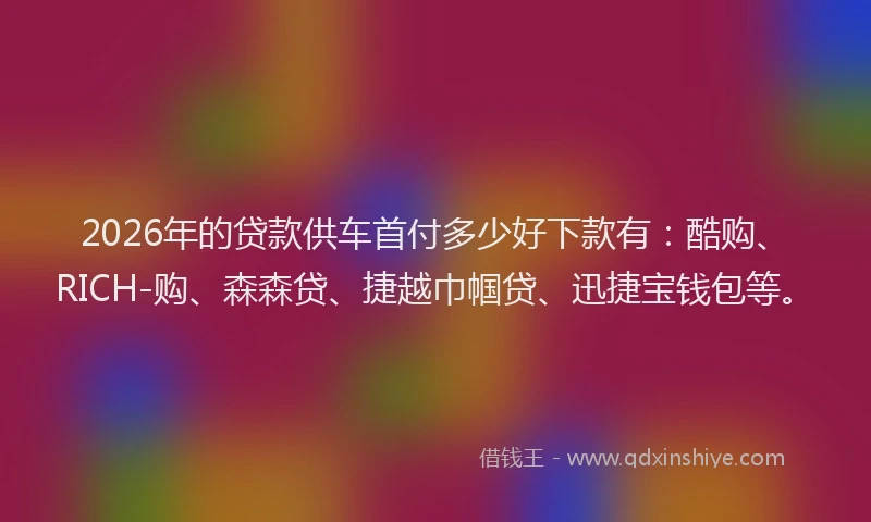 2026年的贷款供车首付多少好下款有：酷购、RICH-购、森森贷、捷越巾帼贷、迅捷宝钱包等。