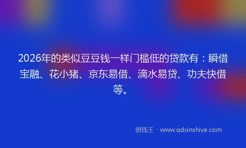2026年的类似豆豆钱一样门槛低的贷款有:瞬借宝融、花小猪、京东易借、滴水易贷、功夫快借等。