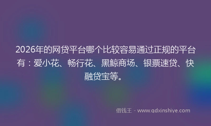 2026年的网贷平台哪个比较容易通过正规的平台有：爱小花、畅行花、黑鲸商场、银票速贷、快融贷宝等。