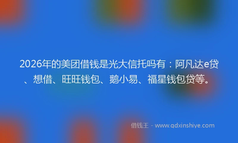 2026年的美团借钱是光大信托吗有：阿凡达e贷、想借、旺旺钱包、鹅小易、福星钱包贷等。