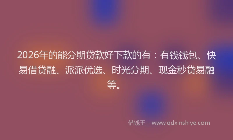 2026年的能分期贷款好下款的有：有钱钱包、快易借贷融、派派优选、时光分期、现金秒贷易融等。