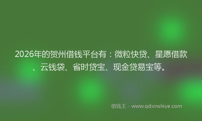 2026年的贺州借钱平台有：微粒快贷、星愿借款、云钱袋、省时贷宝、现金贷易宝等。