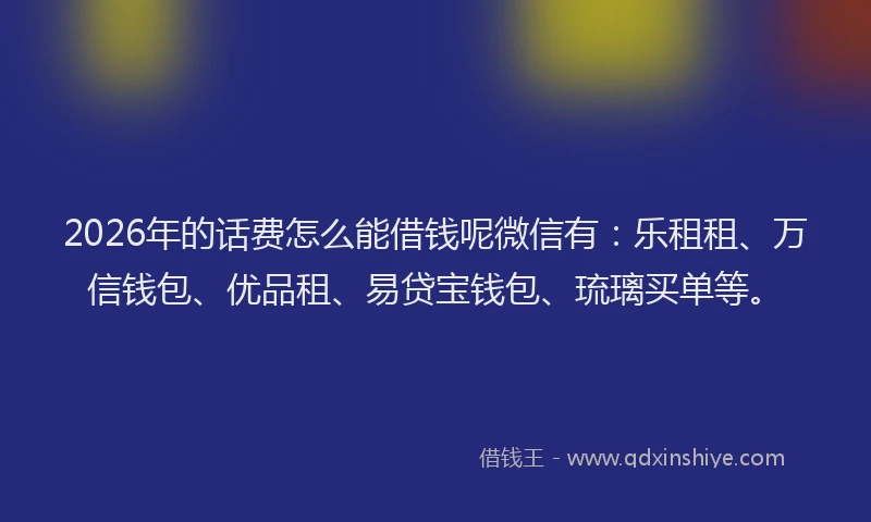 2026年的话费怎么能借钱呢微信有:乐租租、万信钱包、优品租、易贷宝钱包、琉璃买单等。