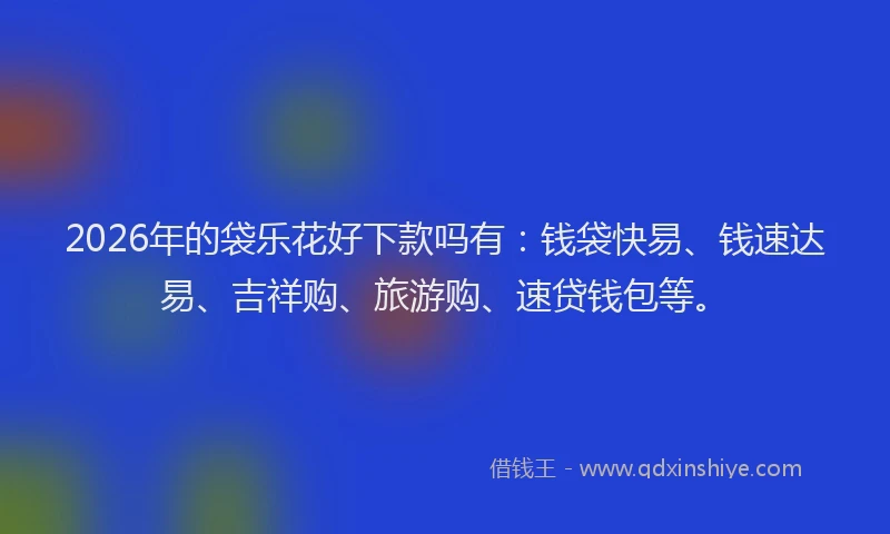 2026年的袋乐花好下款吗有：钱袋快易、钱速达易、吉祥购、旅游购、速贷钱包等。