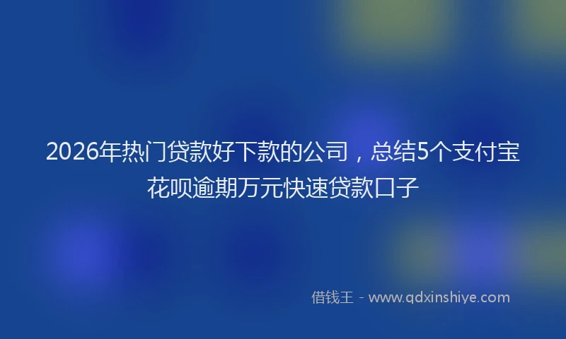 2026年热门贷款好下款的公司，总结5个支付宝花呗逾期万元快速贷款口子