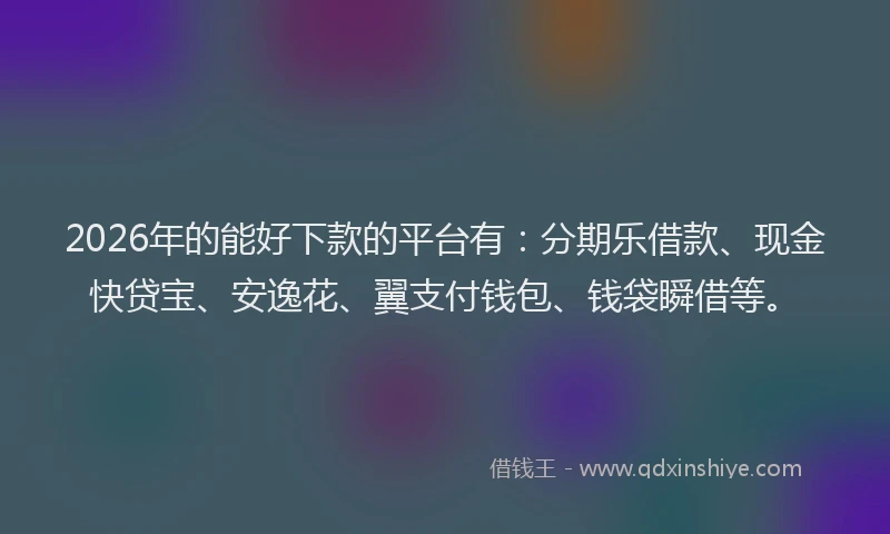 2026年的能好下款的平台有：分期乐借款、现金快贷宝、安逸花、翼支付钱包、钱袋瞬借等。
