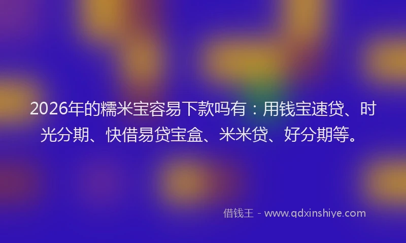 2026年的糯米宝容易下款吗有：用钱宝速贷、时光分期、快借易贷宝盒、米米贷、好分期等。