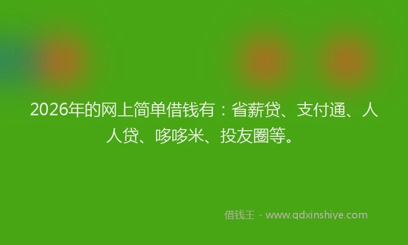 2026年的网上简单借钱有:省薪贷、支付通、人人贷、哆哆米、投友圈等。