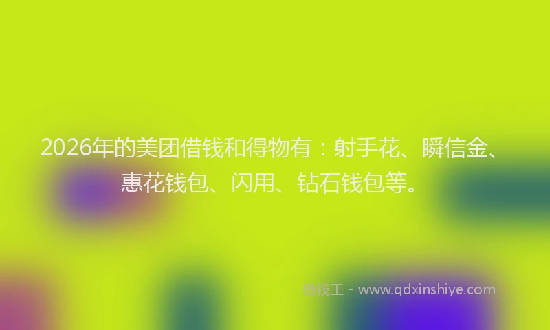 2026年的美团借钱和得物有：射手花、瞬信金、惠花钱包、闪用、钻石钱包等。