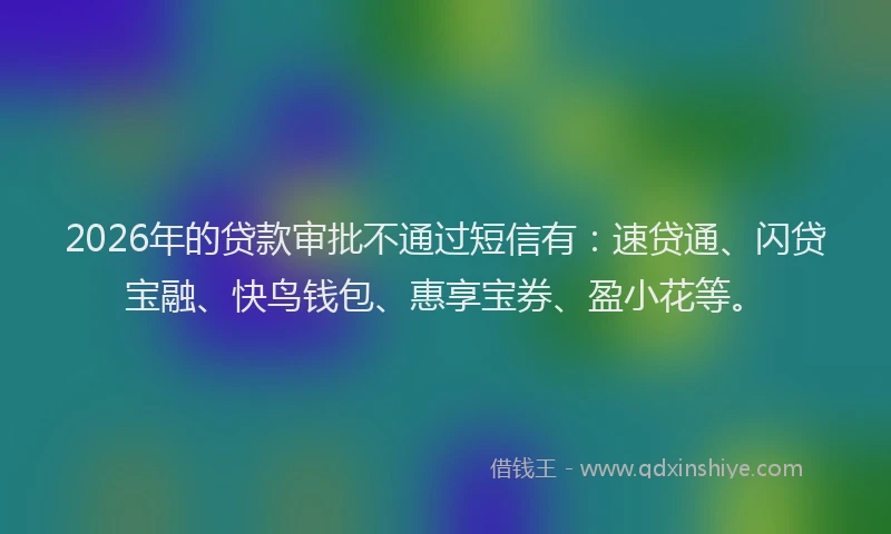 2026年的贷款审批不通过短信有：速贷通、闪贷宝融、快鸟钱包、惠享宝券、盈小花等。