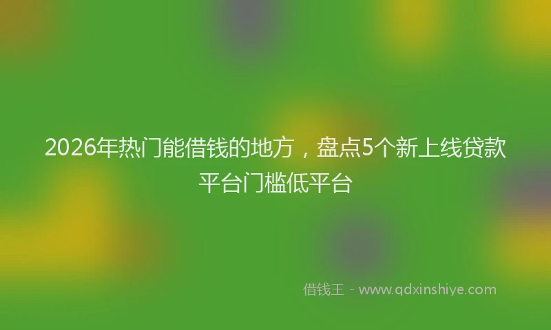 2026年热门能借钱的地方，盘点5个新上线贷款平台门槛低平台