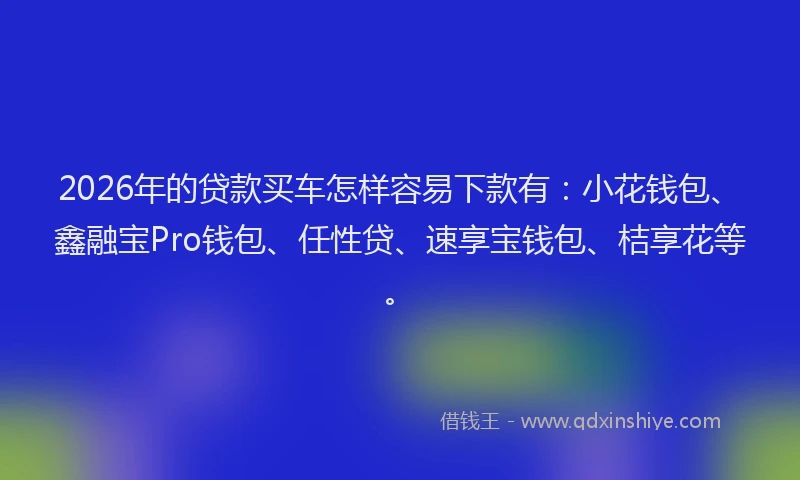 2026年的贷款买车怎样容易下款有：小花钱包、鑫融宝Pro钱包、任性贷、速享宝钱包、桔享花等。