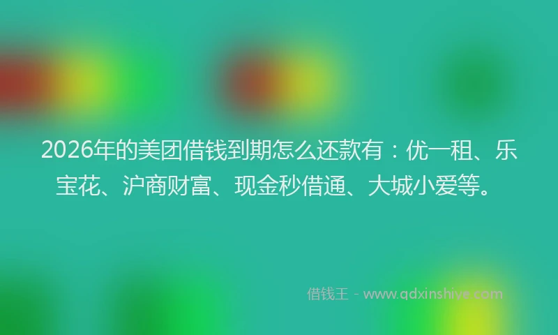 2026年的美团借钱到期怎么还款有：优一租、乐宝花、沪商财富、现金秒借通、大城小爱等。