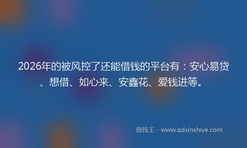 2026年的被风控了还能借钱的平台有:安心易贷、想借、如心来、安鑫花、爱钱进等。