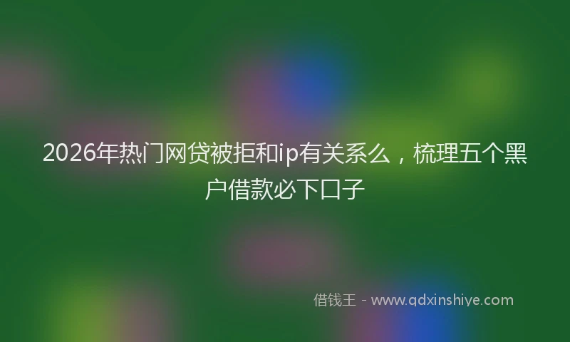 2026年热门网贷被拒和ip有关系么，梳理五个黑户借款必下口子