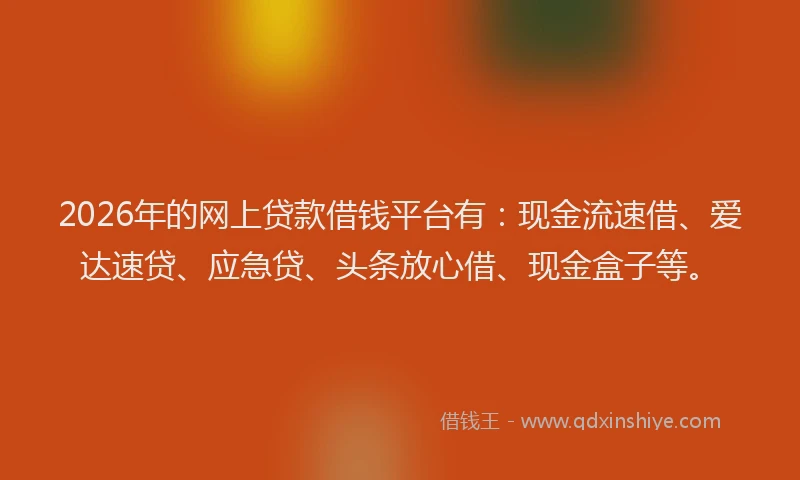 2026年的网上贷款借钱平台有：现金流速借、爱达速贷、应急贷、头条放心借、现金盒子等。