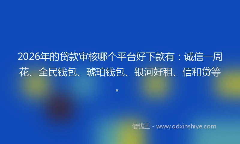 2026年的贷款审核哪个平台好下款有：诚信一周花、全民钱包、琥珀钱包、银河好租、信和贷等。