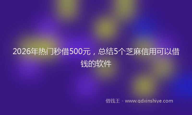 2026年热门秒借500元，总结5个芝麻信用可以借钱的软件
