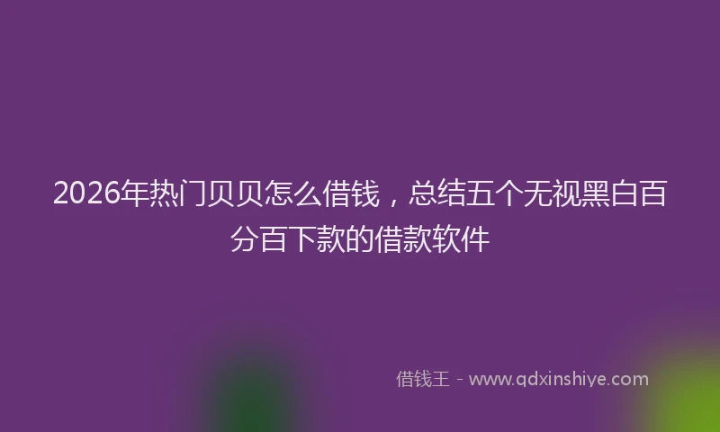 2026年热门贝贝怎么借钱，总结五个无视黑白百分百下款的借款软件