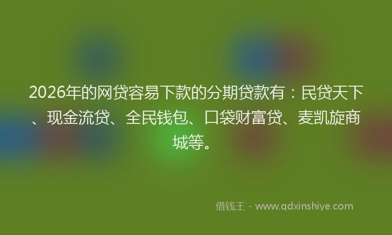 2026年的网贷容易下款的分期贷款有：民贷天下、现金流贷、全民钱包、口袋财富贷、麦凯旋商城等。
