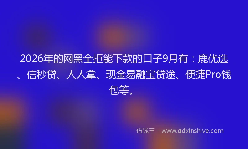 2026年的网黑全拒能下款的口子9月有：鹿优选、信秒贷、人人拿、现金易融宝贷途、便捷Pro钱包等。