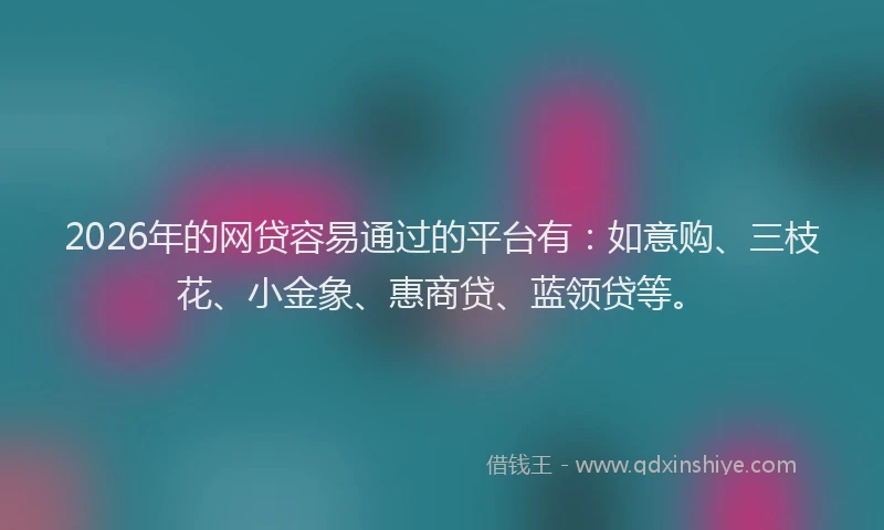 2026年的网贷容易通过的平台有：如意购、三枝花、小金象、惠商贷、蓝领贷等。