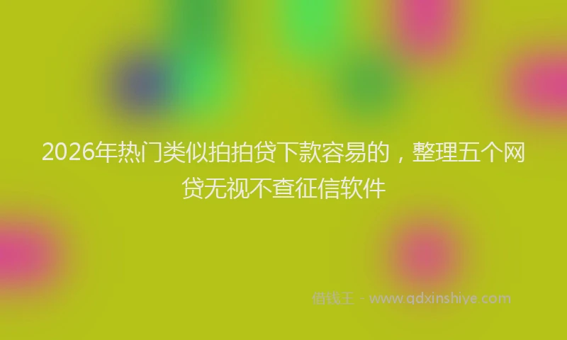 2026年热门类似拍拍贷下款容易的，整理五个网贷无视不查征信软件