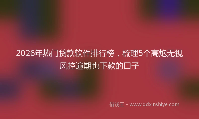 2026年热门贷款软件排行榜，梳理5个高炮无视风控逾期也下款的口子