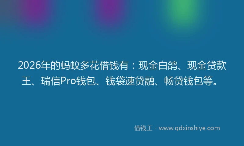 2026年的蚂蚁多花借钱有：现金白鸽、现金贷款王、瑞信Pro钱包、钱袋速贷融、畅贷钱包等。