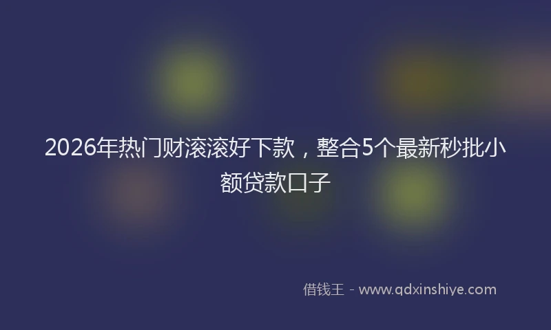 2026年热门财滚滚好下款,整合5个最新秒批小额贷款口子