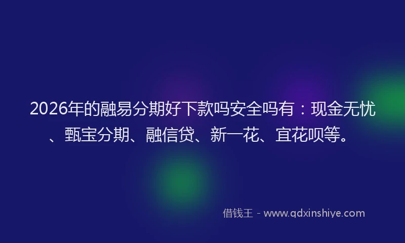 2026年的融易分期好下款吗安全吗有：现金无忧、甄宝分期、融信贷、新一花、宜花呗等。