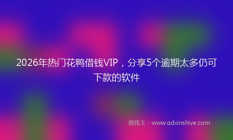 2026年热门花鸭借钱VIP，分享5个逾期太多仍可下款的软件