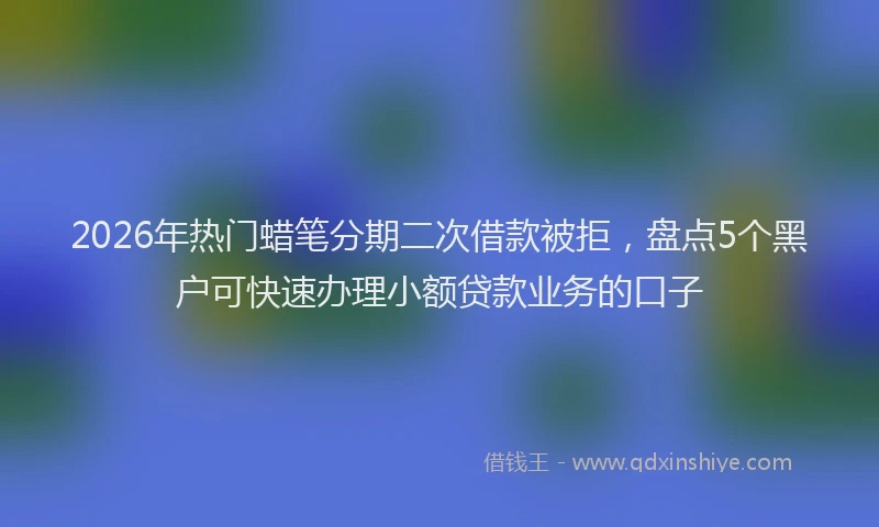 2026年热门蜡笔分期二次借款被拒，盘点5个黑户可快速办理小额贷款业务的口子