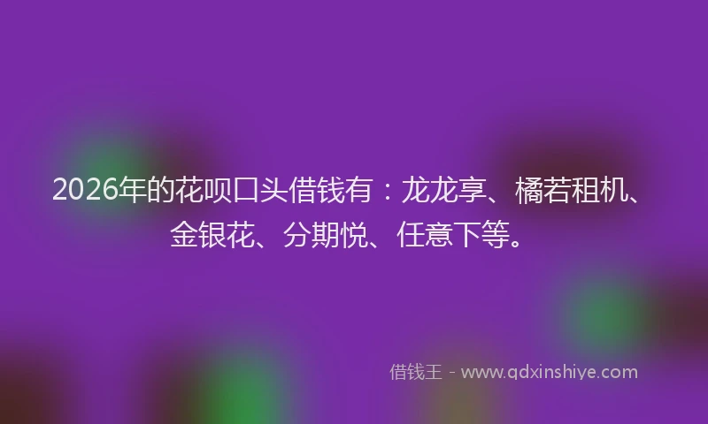 2026年的花呗口头借钱有：龙龙享、橘若租机、金银花、分期悦、任意下等。