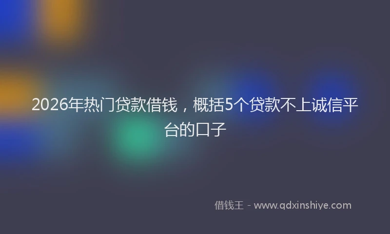 2026年热门贷款借钱，概括5个贷款不上诚信平台的口子
