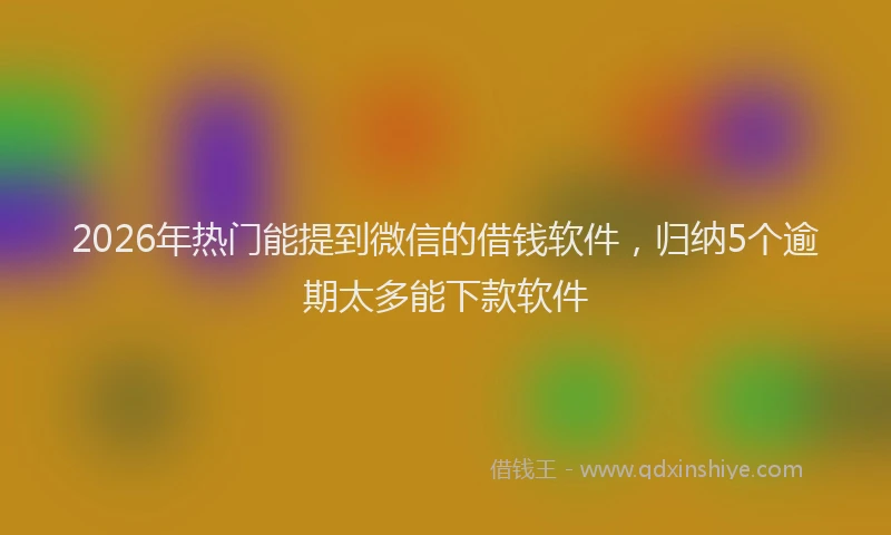 2026年热门能提到微信的借钱软件，归纳5个逾期太多能下款软件