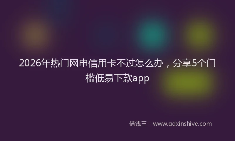2026年热门网申信用卡不过怎么办，分享5个门槛低易下款app